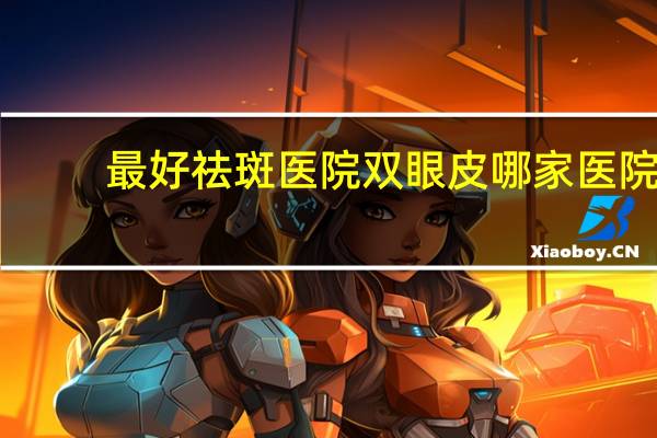 最好祛斑医院 双眼皮哪家医院做的好