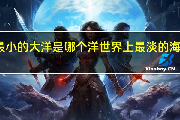 最小的大洋是哪个洋 世界上最淡的海是哪个