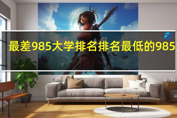 最差985大学排名 排名最低的985大学