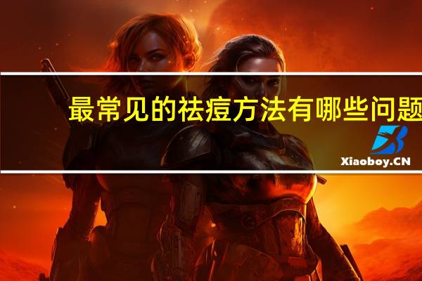 最常见的祛痘方法有哪些问题，治痘的最有效方法