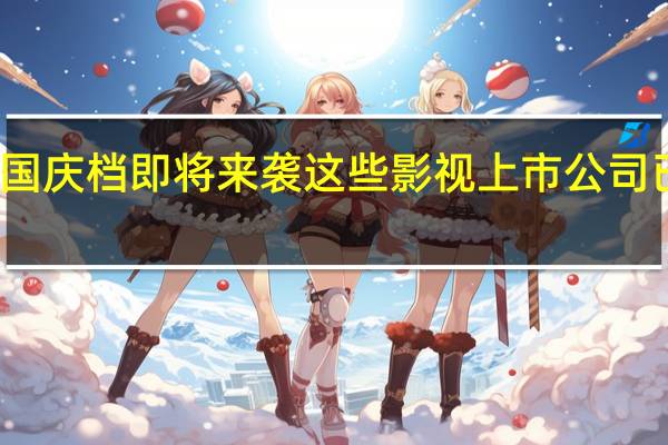 最强国庆档即将来袭 这些影视上市公司已备好大餐