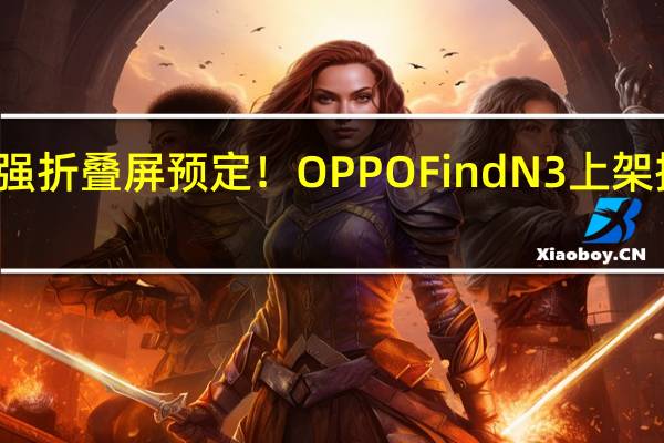 最强折叠屏预定！OPPO Find N3上架接受预约