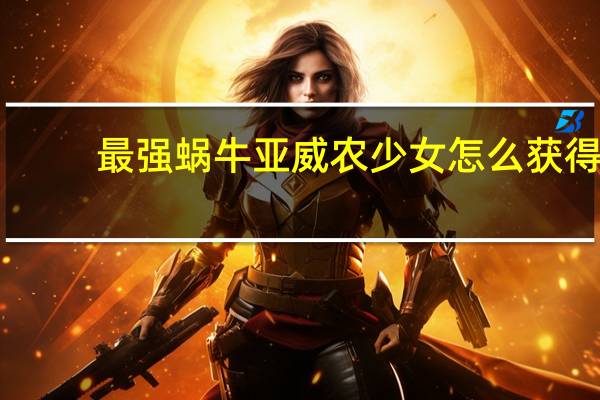 最强蜗牛亚威农少女怎么获得(最强蜗牛亚威农少女获得方式 快吧手游)