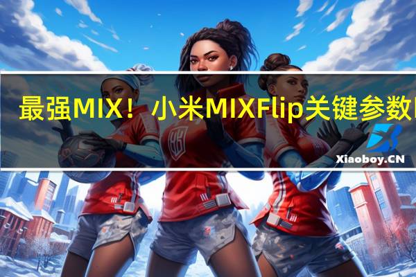 最强MIX！小米MIX Flip关键参数曝光