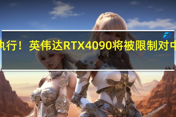 最快11月17日执行！英伟达RTX 4090将被限制对中国出口 全球价格飙升