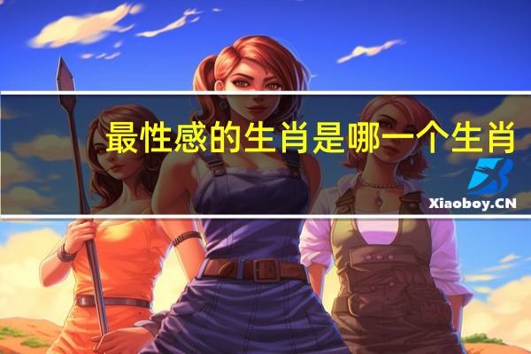 最性感的生肖是哪一个生肖:准确一个生肖（最性感）