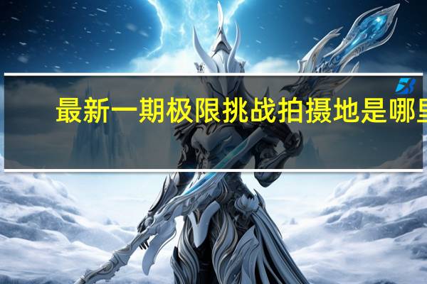 最新一期极限挑战拍摄地是哪里