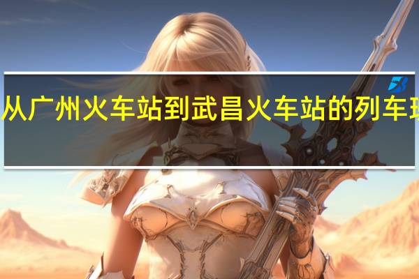 最新从广州火车站到武昌火车站的列车班次及时间？拜托各位了 3Q