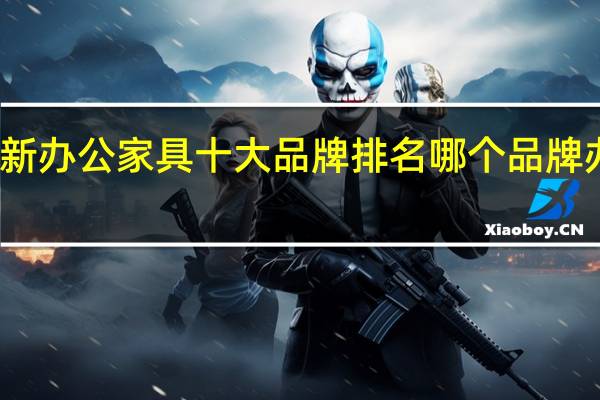 最新办公家具十大品牌排名 哪个品牌办公家具