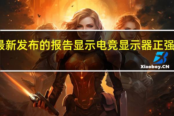 最新发布的报告显示电竞显示器正强势崛起