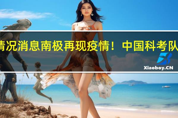 最新情况消息 南极再现疫情！中国科考队已禁止串门