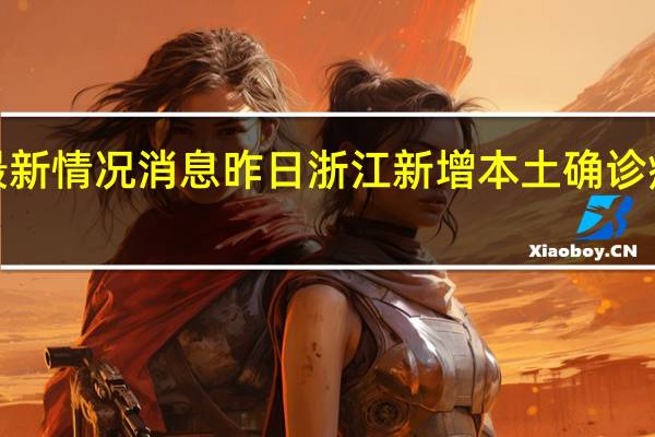 最新情况消息 昨日浙江新增本土确诊病例4例，其中宁波3例