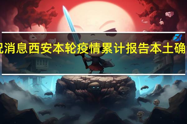最新情况消息 西安本轮疫情累计报告本土确诊病例1758例