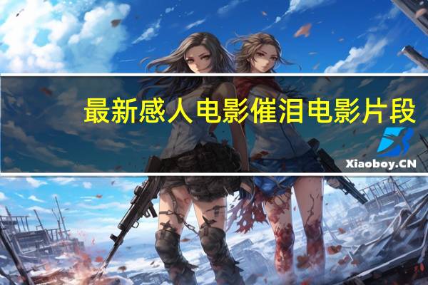 最新感人电影催泪电影片段（感人的电影哭了99遍）