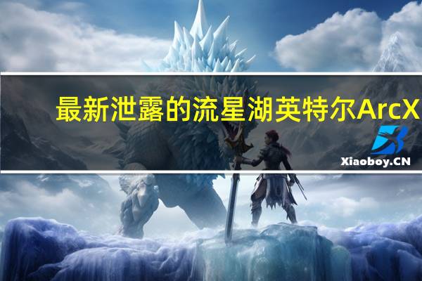 最新泄露的流星湖英特尔ArcXe-LPGGPU现在领先于AMD780MRDNA3iGPU