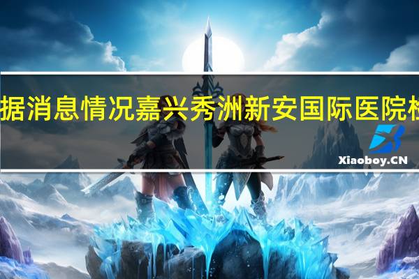 最新疫情数据消息情况 嘉兴秀洲新安国际医院检出环境阳性样本