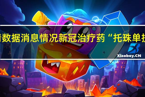 最新疫情数据消息情况 新冠治疗药“托珠单抗”短缺在缓解，国内两款生物类似药获批上市