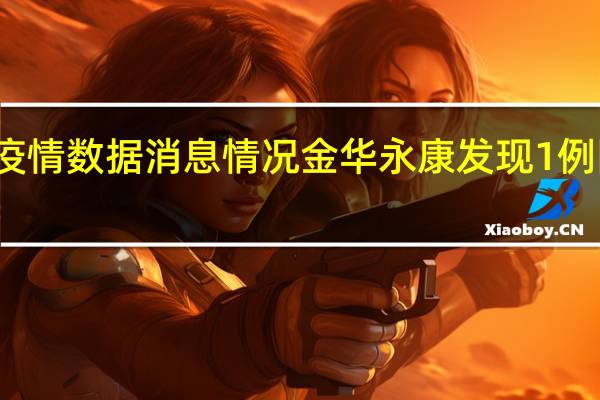 最新疫情数据消息情况 金华永康发现1例阳性感染者