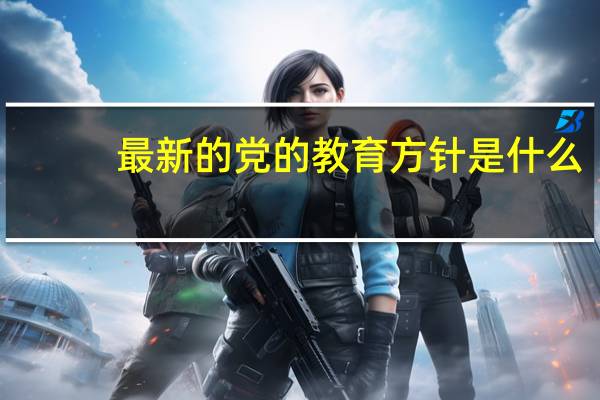 最新的党的教育方针是什么（最新的党的教育方针）