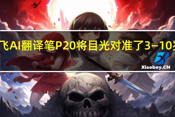 最新的讯飞AI翻译笔P20将目光对准了3—10岁的低学龄儿童