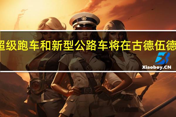 最新的超级跑车和新型公路车将在古德伍德速度周上亮相