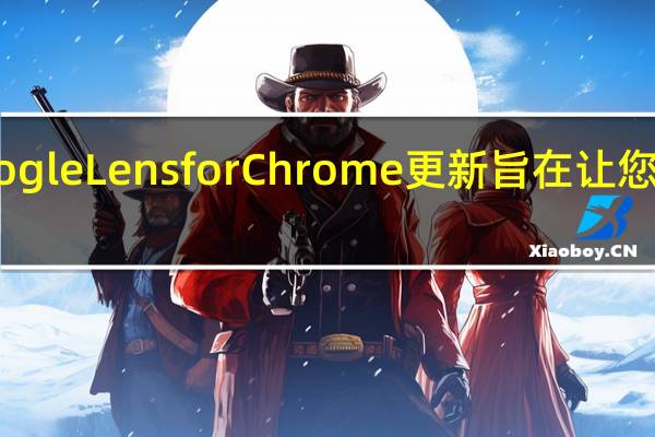 最新的 Google Lens for Chrome 更新旨在让您保持专注和高效
