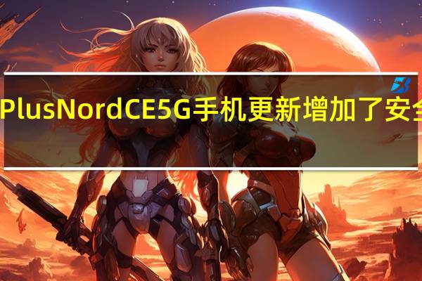 最新的OnePlusNordCE5G手机更新增加了安全补丁充电改进等