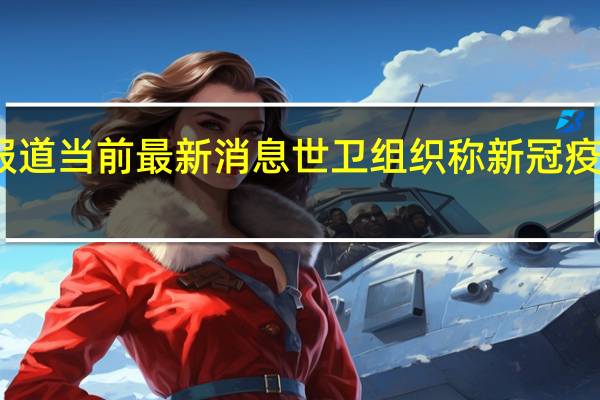 最新相关消息内容报道 当前最新消息 世卫组织称新冠疫情结束在望 胜利就在眼前