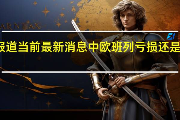 最新相关消息内容报道 当前最新消息 中欧班列亏损还是盈利 中欧班列可以坐人吗