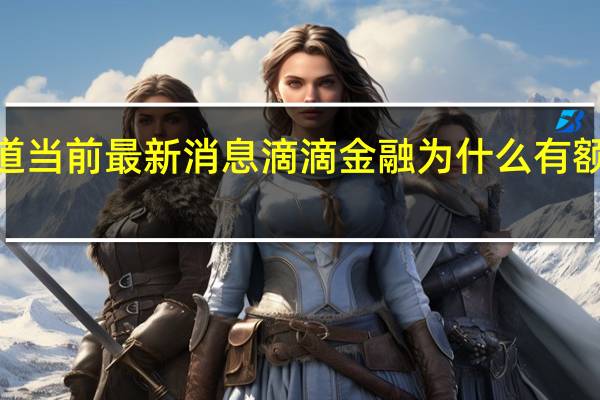 最新相关消息内容报道 当前最新消息 滴滴金融为什么有额度却借不出来 4大原因导致