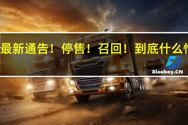 最新通告！停售！召回！ 到底什么情况嘞