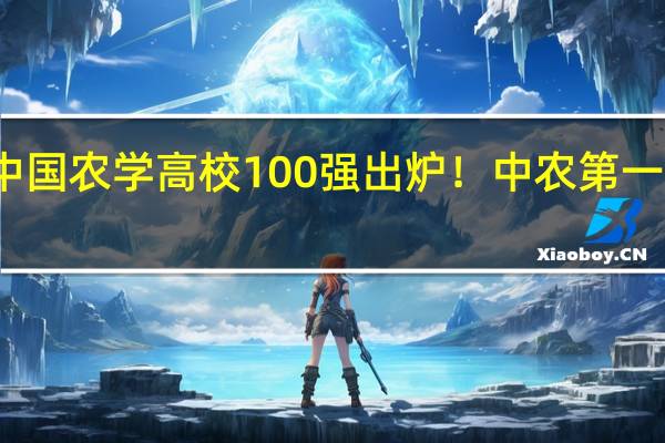 最新重磅！最新中国农学高校100强出炉！中农第一、华农第二、南农第三