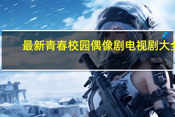最新青春校园偶像剧电视剧大全（青春偶像剧校园电视剧大全2018）