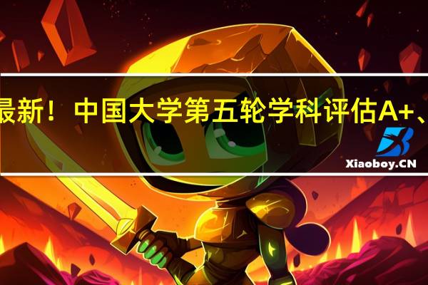 最新！中国大学第五轮学科评估A+、A、A-结果汇总排名！