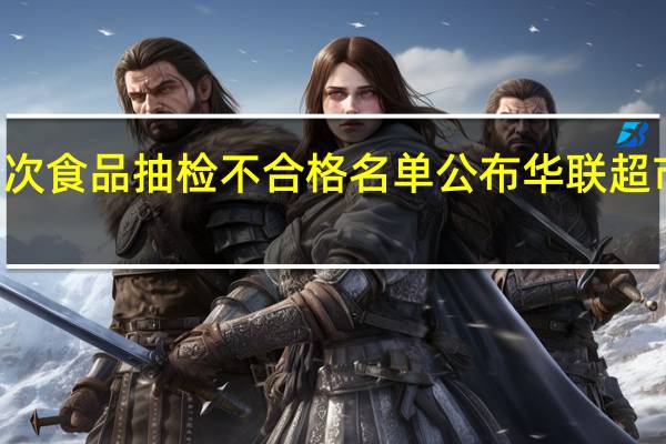 最新10批次食品抽检不合格名单公布 华联超市华润万佳上榜