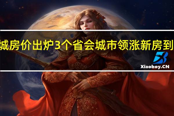 最新70城房价出炉 3个省会城市领涨新房 到底什么情况嘞