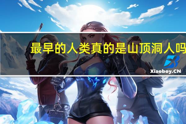 最早的人类真的是山顶洞人吗