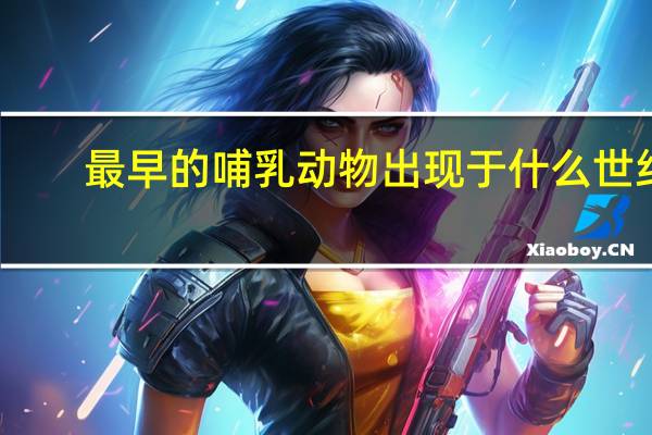 最早的哺乳动物出现于什么世纪（最早的哺乳动物出现于）