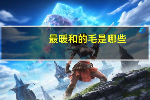 最暖和的毛是哪些,什么动物的毛最暖和