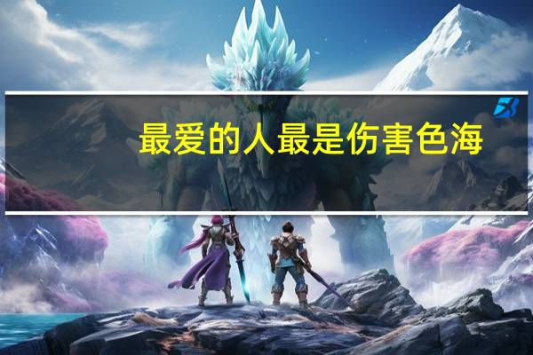 最爱的人最是伤害色海（最爱的人最是伤害）