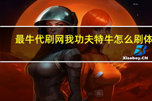 最牛代刷网 我功夫特牛怎么刷体力(我功夫特牛专属秘籍哪个好)