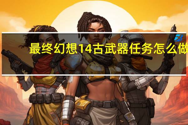 最终幻想14古武器任务怎么做