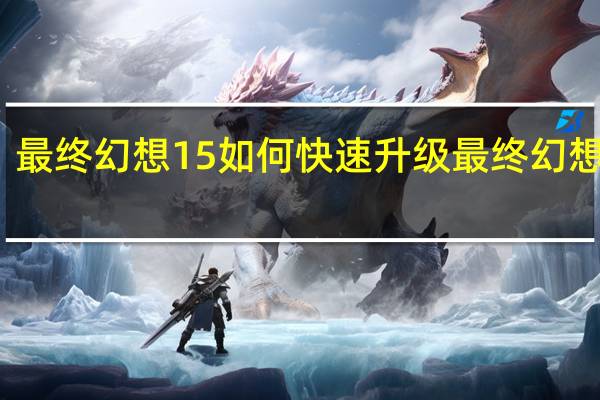 最终幻想15如何快速升级 最终幻想无限