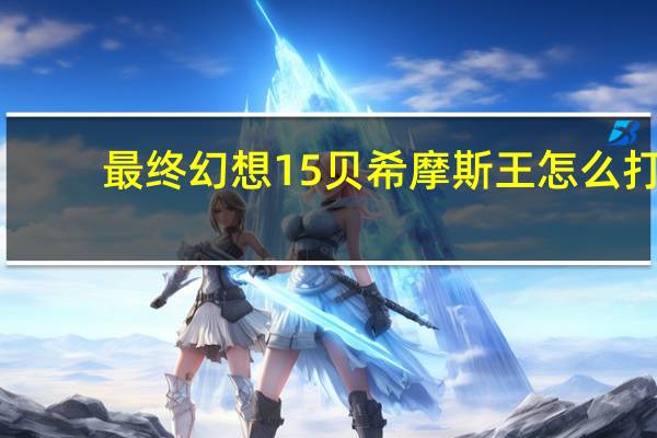 最终幻想15贝希摩斯王怎么打（FF15贝希摩斯王打法视频攻略）
