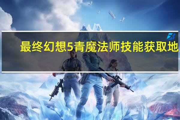 最终幻想5青魔法师技能获取地点