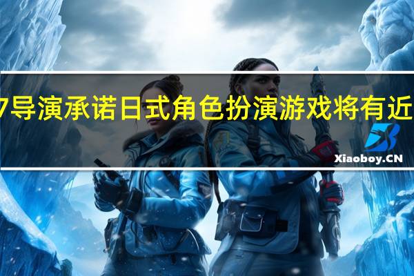 最终幻想7导演承诺日式角色扮演游戏将有近100小时的冒险