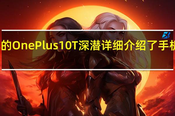 最终预发布的OnePlus10T深潜详细介绍了手机的疯狂充电规格