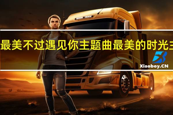 最美不过遇见你主题曲 最美的时光主题曲