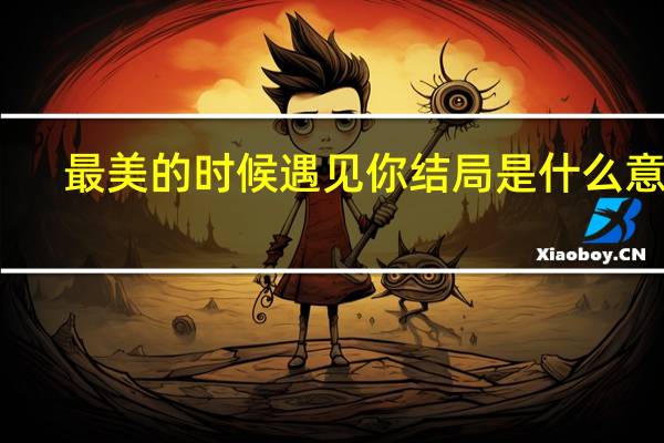 最美的时候遇见你结局是什么意思（最美的时候遇见你结局是什么意思）