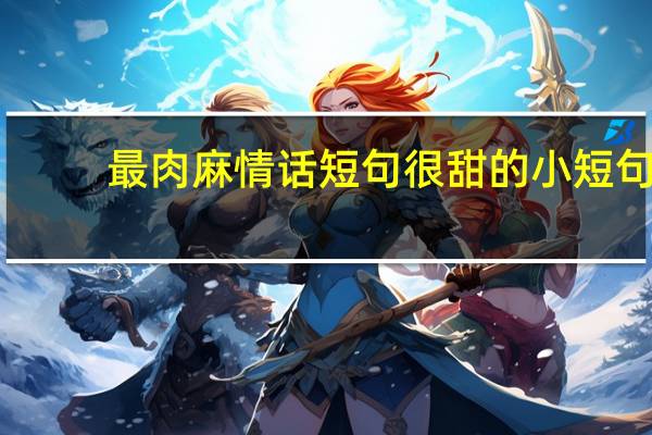 最肉麻情话短句很甜的小短句（土味情话大全浪漫情话）